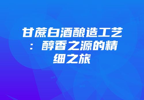 甘蔗白酒酿造工艺：醇香之源的精细之旅