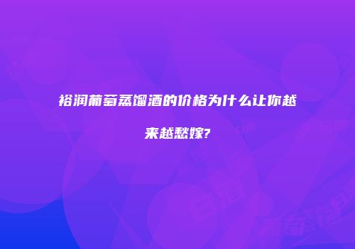 裕润葡萄蒸馏酒的价格为什么让你越来越愁嫁?
