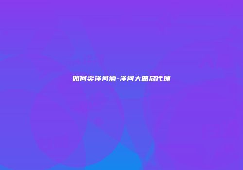 如何卖洋河酒-洋河大曲总代理