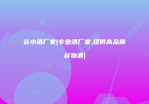 谷小酒厂家(专业酒厂家,提供高品质谷物酒)