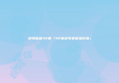 迎驾窖藏42度「42度迎骂老窖池价格」