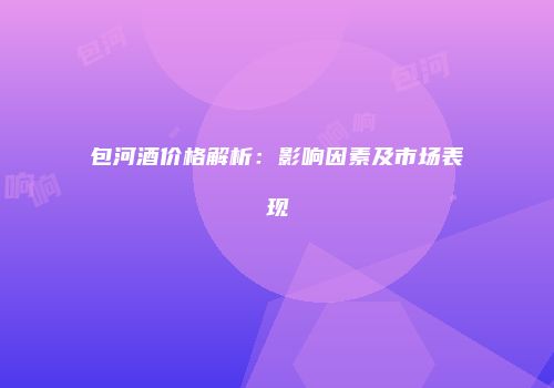 包河酒价格解析：影响因素及市场表现