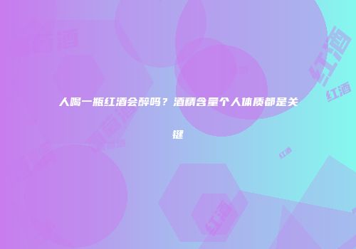 人喝一瓶红酒会醉吗？酒精含量个人体质都是关键