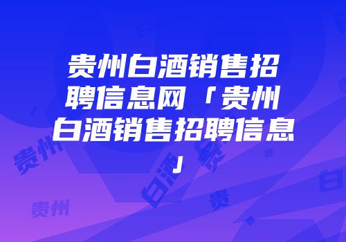 贵州白酒销售招聘信息网「贵州白酒销售招聘信息」