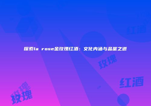 探索la rose金玫瑰红酒：文化内涵与品鉴之道
