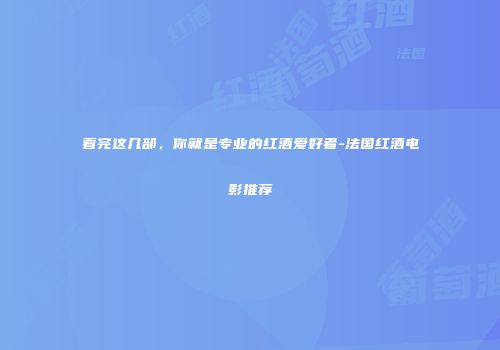 看完这几部，你就是专业的红酒爱好者-法国红酒电影推荐