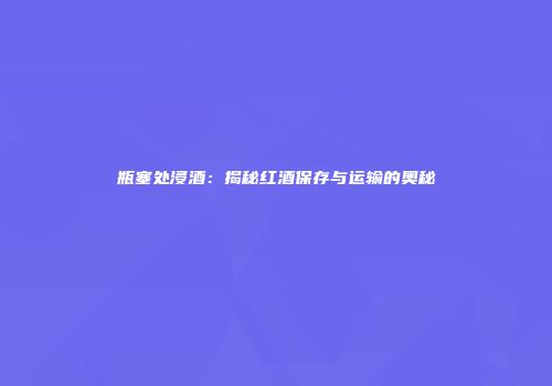 瓶塞处浸酒：揭秘红酒保存与运输的奥秘