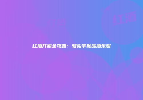 红酒开瓶全攻略：轻松掌握品酒乐趣