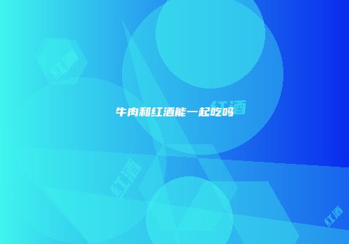 牛肉和红酒能一起吃吗