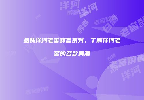 品味洋河老窖醇香系列，了解洋河老窖的多款美酒