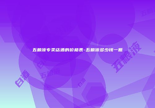 五粮液专卖店酒的价格表-五粮液多少钱一瓶