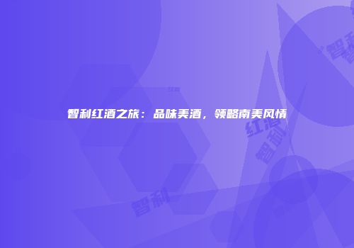 智利红酒之旅：品味美酒，领略南美风情