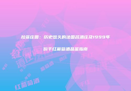 拉菲庄园：历史悠久的法国名酒庄及1999年份干红葡萄酒品鉴指南