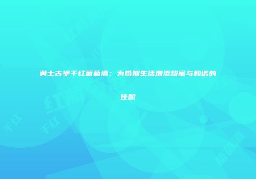 勇士古堡干红葡萄酒：为婚姻生活增添甜蜜与和谐的佳酿