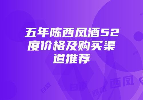五年陈西凤酒52度价格及购买渠道推荐