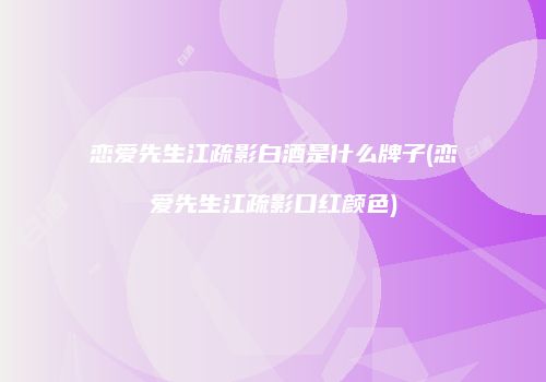 恋爱先生江疏影白酒是什么牌子(恋爱先生江疏影口红颜色)