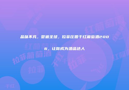 品味不凡，尝遍全球，拉菲庄园干红葡萄酒2006，让你成为酒品达人