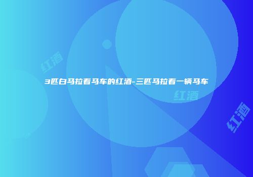 3匹白马拉着马车的红酒-三匹马拉着一辆马车