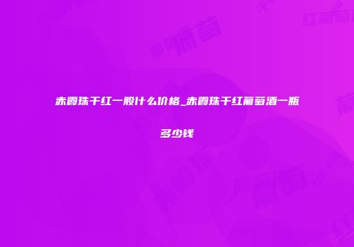 赤霞珠干红一般什么价格_赤霞珠干红葡萄酒一瓶多少钱