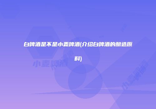白啤酒是不是小麦啤酒(介绍白啤酒的酿造原料)