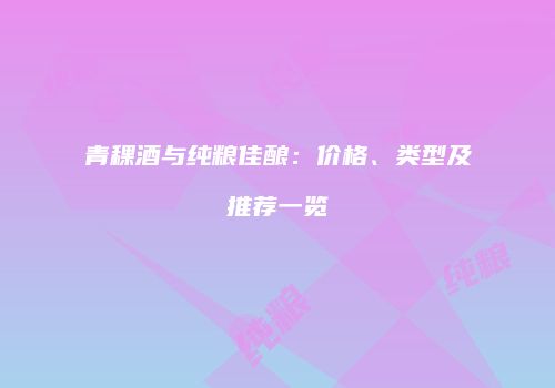 青稞酒与纯粮佳酿：价格、类型及推荐一览