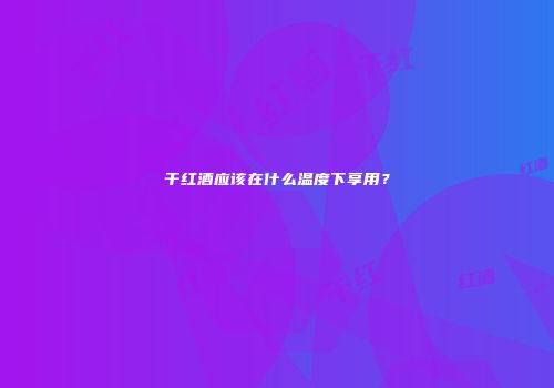 干红酒应该在什么温度下享用？