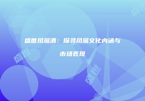 盛世凤凰酒：探寻凤凰文化内涵与市场表现