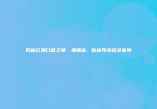 揭秘红酒口感之谜：酒精味、酸味等成因及鉴别