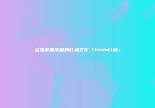 品味来自法国的红酒文化「linda红酒」