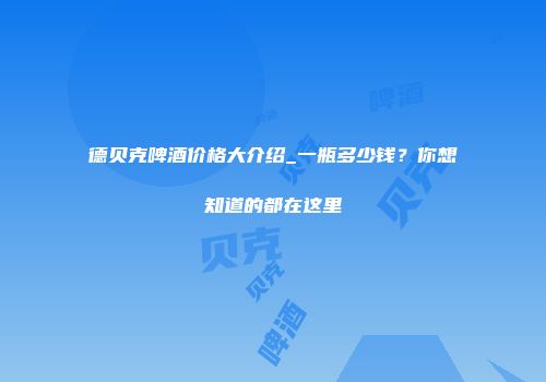 德贝克啤酒价格大介绍_一瓶多少钱？你想知道的都在这里