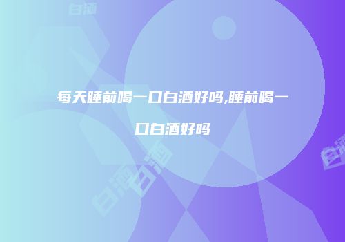 每天睡前喝一口白酒好吗,睡前喝一口白酒好吗