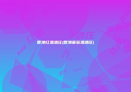 香港红酒酒庄(香港葡萄酒酒庄)