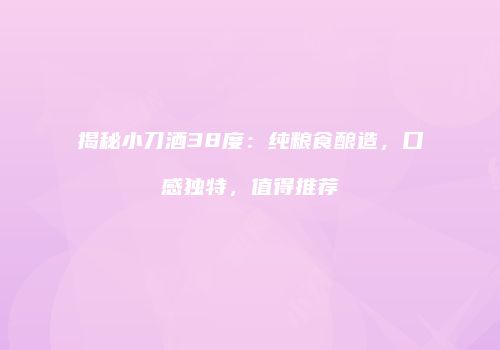 揭秘小刀酒38度：纯粮食酿造，口感独特，值得推荐