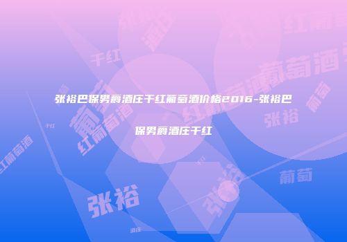 张裕巴保男爵酒庄干红葡萄酒价格2016-张裕巴保男爵酒庄干红