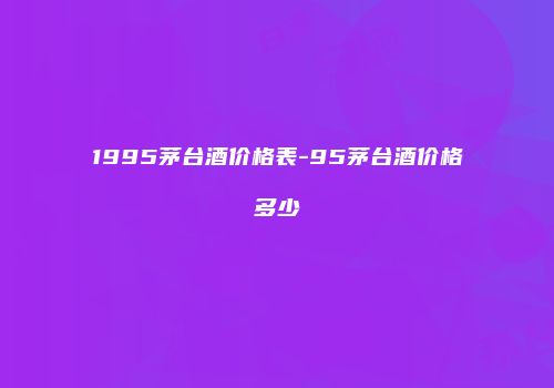 1995茅台酒价格表-95茅台酒价格多少