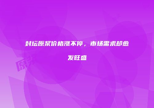 封坛原浆价格涨不停，市场需求却愈发旺盛