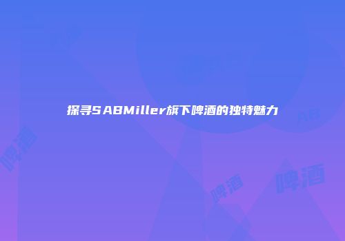 探寻SABMiller旗下啤酒的独特魅力