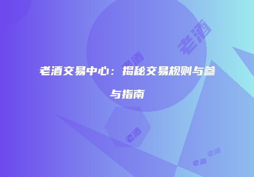 老酒交易中心：揭秘交易规则与参与指南
