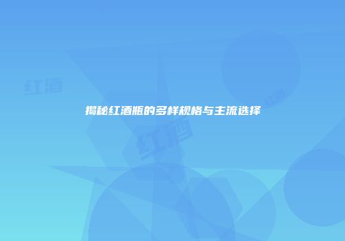 揭秘红酒瓶的多样规格与主流选择