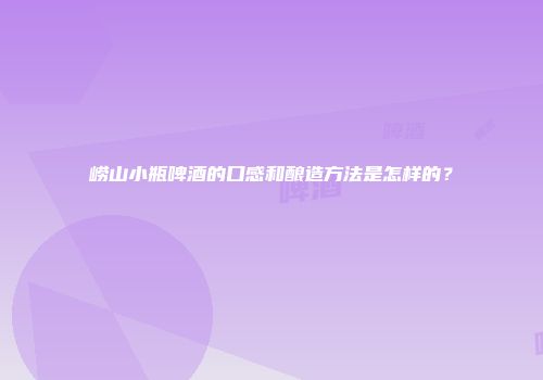崂山小瓶啤酒的口感和酿造方法是怎样的？
