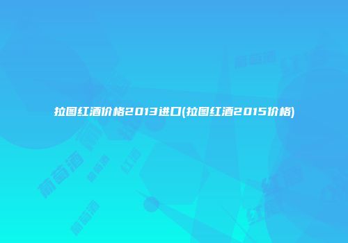 拉图红酒价格2013进口(拉图红酒2015价格)