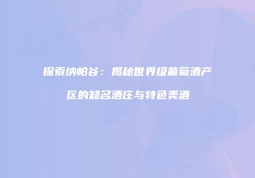 探索纳帕谷：揭秘世界级葡萄酒产区的知名酒庄与特色美酒