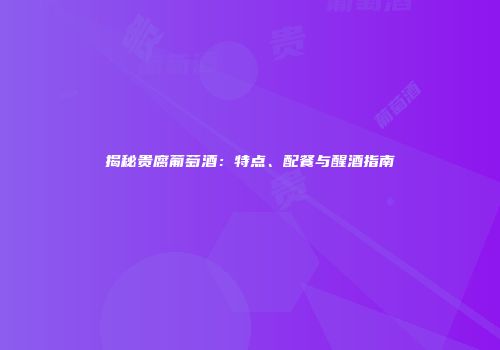 揭秘贵腐葡萄酒：特点、配餐与醒酒指南