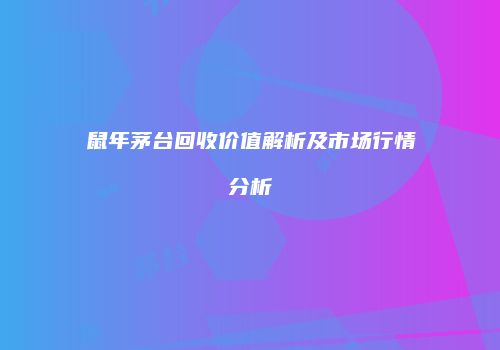 鼠年茅台回收价值解析及市场行情分析