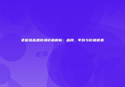 老窖珍品酒市场价格解析：品牌、年份与价格因素