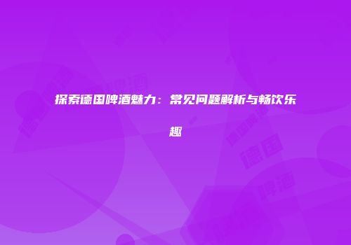 探索德国啤酒魅力：常见问题解析与畅饮乐趣