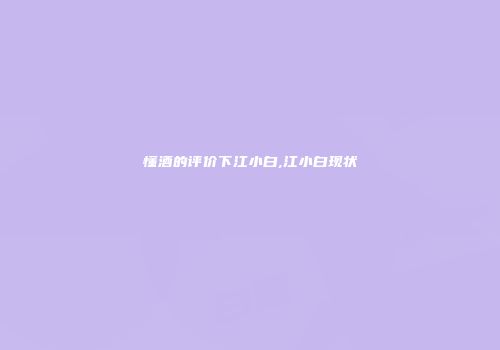 懂酒的评价下江小白,江小白现状