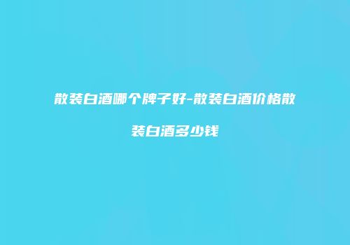 散装白酒哪个牌子好-散装白酒价格散装白酒多少钱