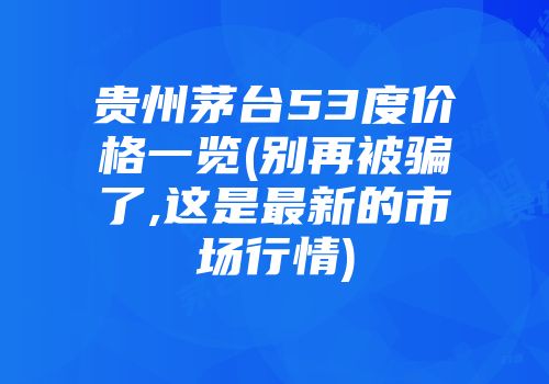 贵州茅台53度价格一览(别再被骗了,这是最新的市场行情)