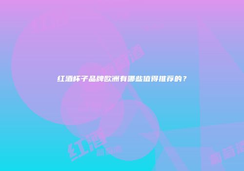 红酒杯子品牌欧洲有哪些值得推荐的？